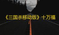 《三国杀移动版》十万福利仍在派送中，造车神将带你领略东吴科技巅峰